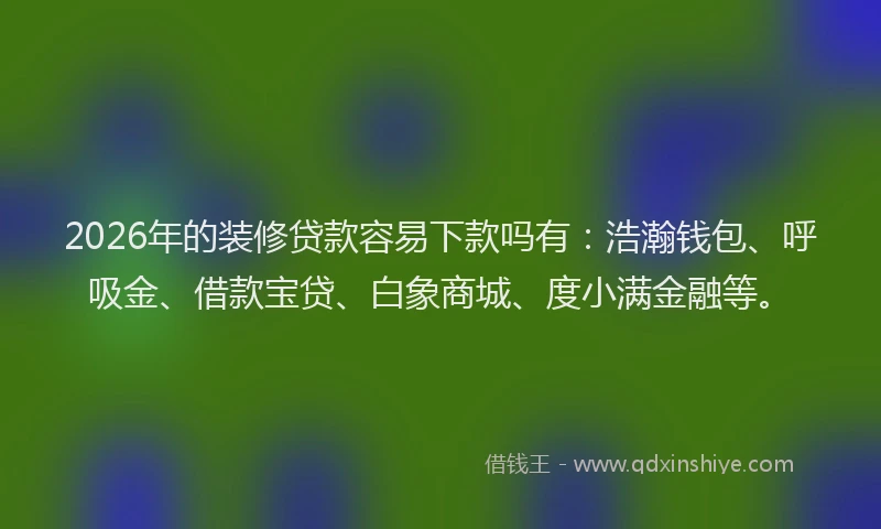 2026年的装修贷款容易下款吗有：浩瀚钱包、呼吸金、借款宝贷、白象商城、度小满金融等。