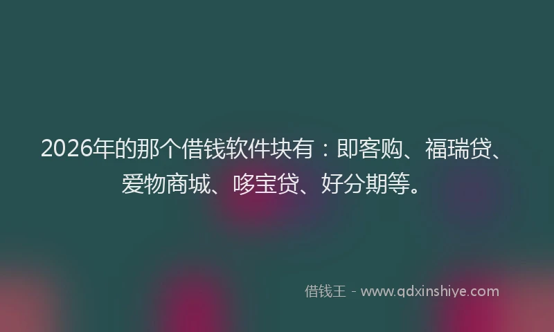 2026年的那个借钱软件块有：即客购、福瑞贷、爱物商城、哆宝贷、好分期等。