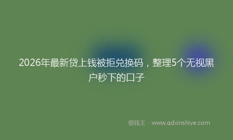 2026年最新贷上钱被拒兑换码，整理5个无视黑户秒下的口子