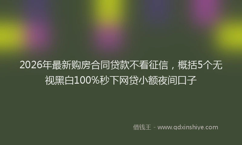 2026年最新购房合同贷款不看征信，概括5个无视黑白100%秒下网贷小额夜间口子
