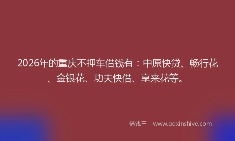 2026年的重庆不押车借钱有：中原快贷、畅行花、金银花、功夫快借、享来花等。