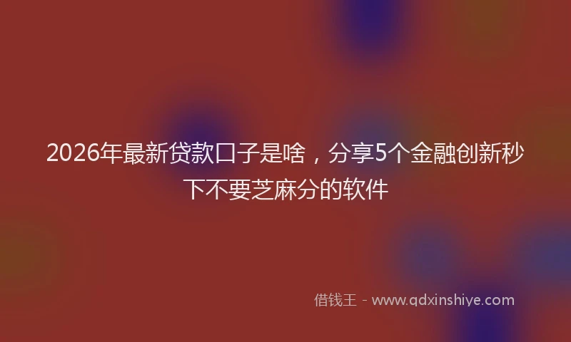 2026年最新贷款口子是啥，分享5个金融创新秒下不要芝麻分的软件