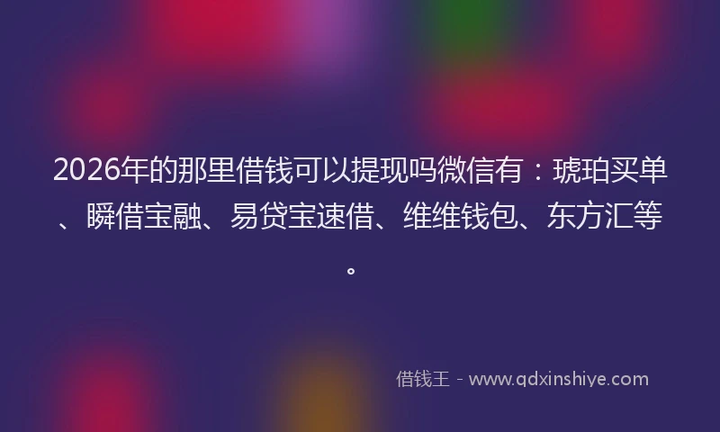 2026年的那里借钱可以提现吗微信有：琥珀买单、瞬借宝融、易贷宝速借、维维钱包、东方汇等。