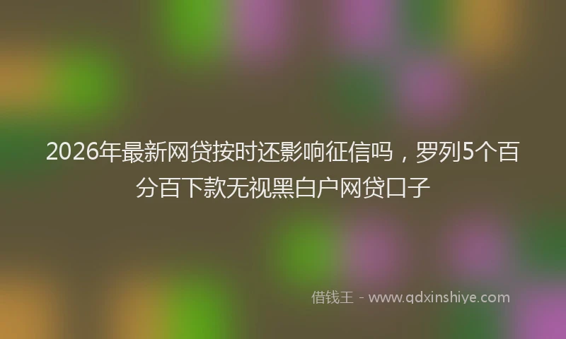 2026年最新网贷按时还影响征信吗，罗列5个百分百下款无视黑白户网贷口子