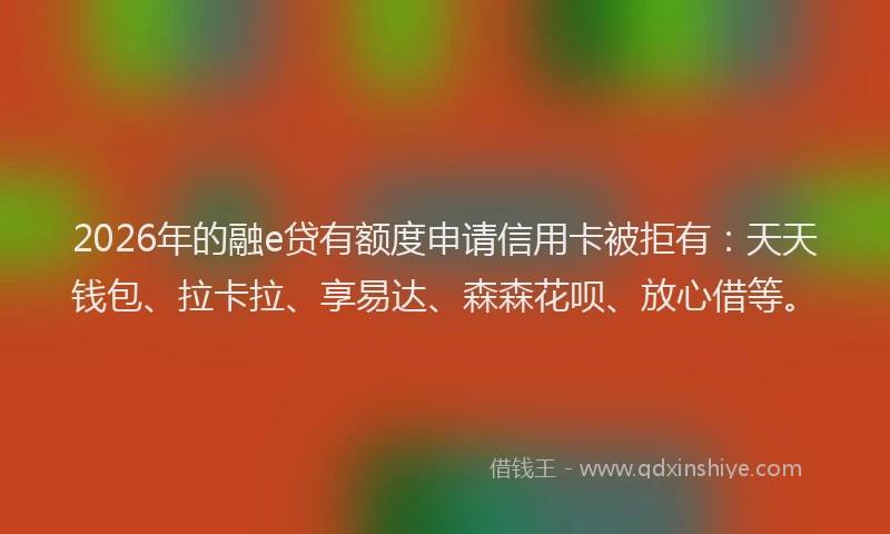 2026年的融e贷有额度申请信用卡被拒有：天天钱包、拉卡拉、享易达、森森花呗、放心借等。