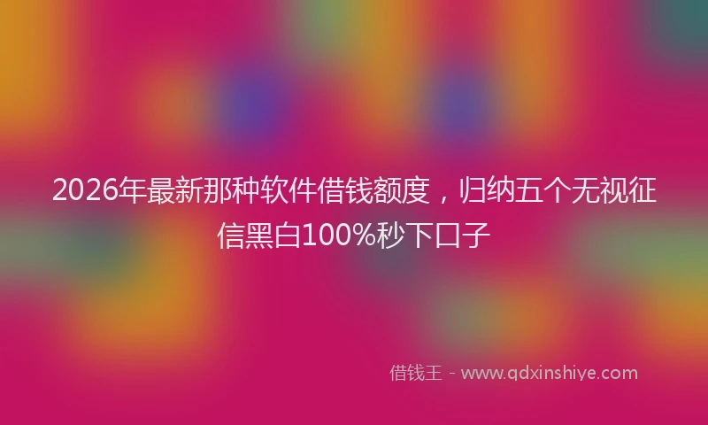 2026年最新那种软件借钱额度，归纳五个无视征信黑白100%秒下口子