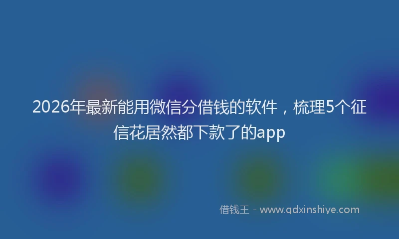 2026年最新能用微信分借钱的软件，梳理5个征信花居然都下款了的app