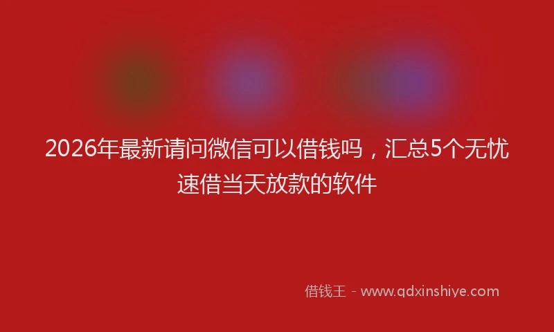 2026年最新请问微信可以借钱吗，汇总5个无忧速借当天放款的软件