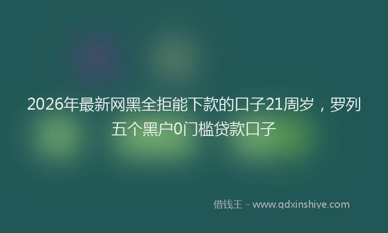 2026年最新网黑全拒能下款的口子21周岁，罗列五个黑户0门槛贷款口子