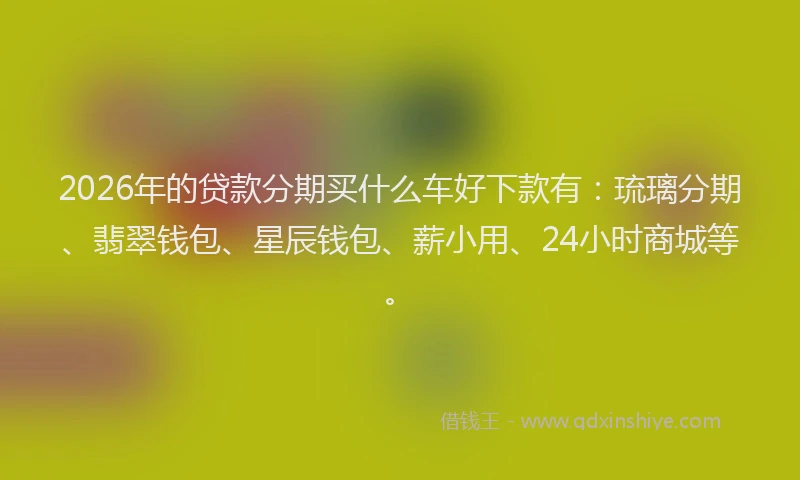 2026年的贷款分期买什么车好下款有：琉璃分期、翡翠钱包、星辰钱包、薪小用、24小时商城等。