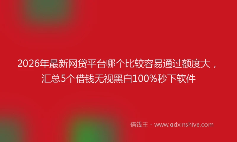 2026年最新网贷平台哪个比较容易通过额度大，汇总5个借钱无视黑白100%秒下软件