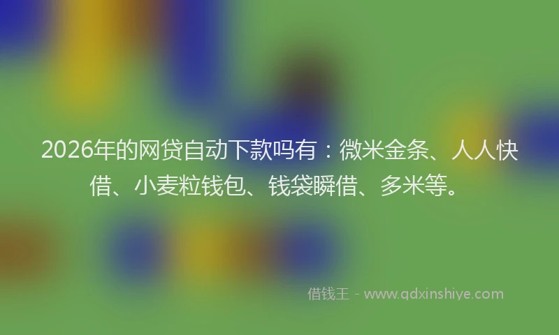 2026年的网贷自动下款吗有：微米金条、人人快借、小麦粒钱包、钱袋瞬借、多米等。