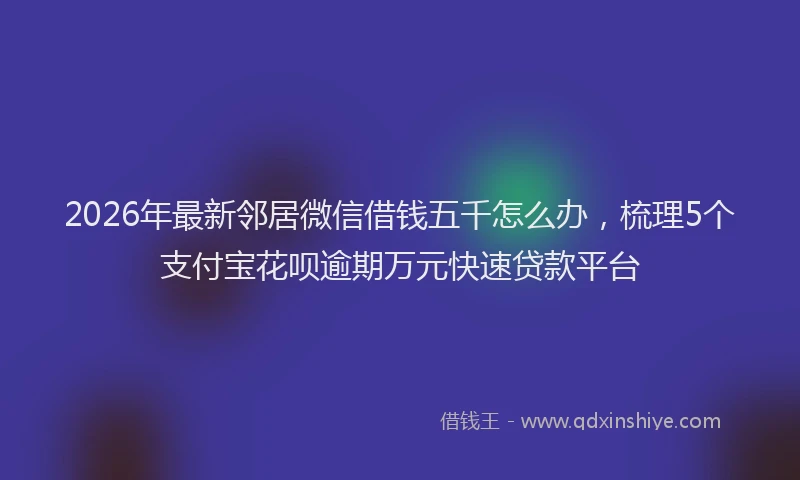 2026年最新邻居微信借钱五千怎么办，梳理5个支付宝花呗逾期万元快速贷款平台