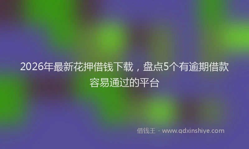 2026年最新花押借钱下载，盘点5个有逾期借款容易通过的平台