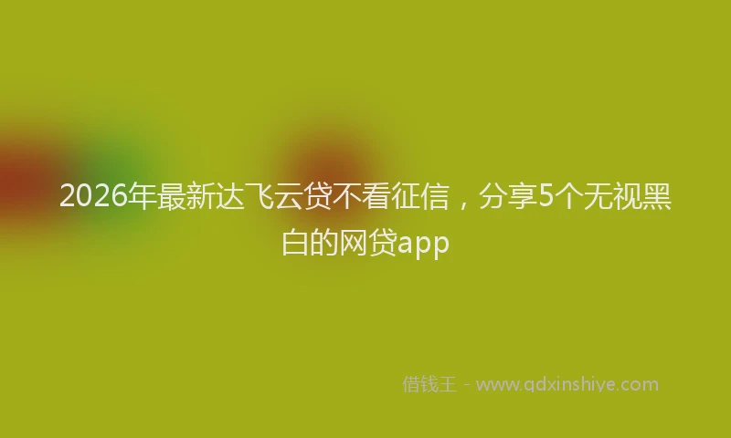 2026年最新达飞云贷不看征信，分享5个无视黑白的网贷app