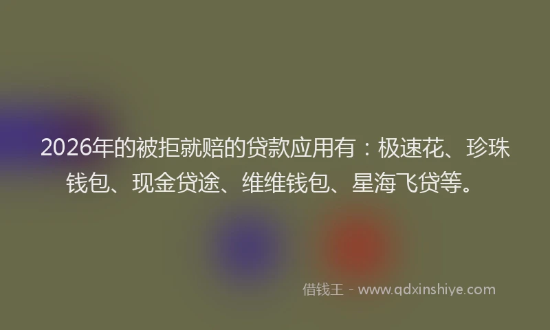2026年的被拒就赔的贷款应用有：极速花、珍珠钱包、现金贷途、维维钱包、星海飞贷等。
