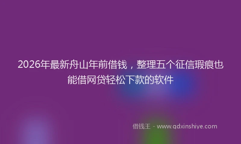 2026年最新舟山年前借钱，整理五个征信瑕疵也能借网贷轻松下款的软件