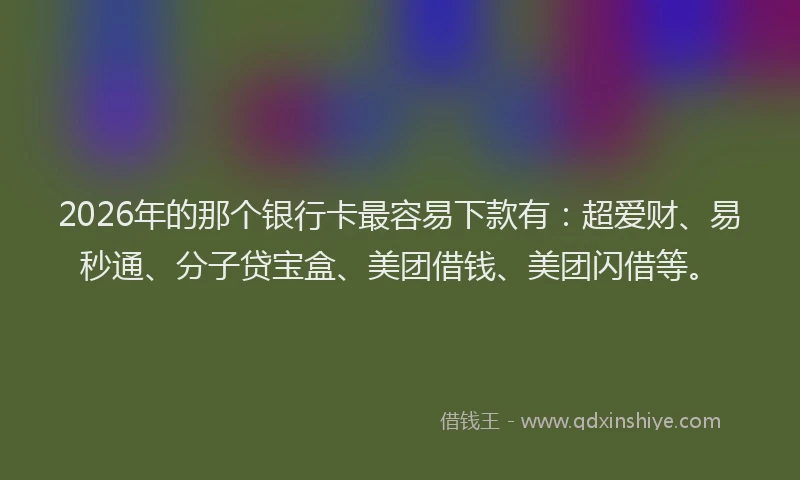 2026年的那个银行卡最容易下款有：超爱财、易秒通、分子贷宝盒、美团借钱、美团闪借等。