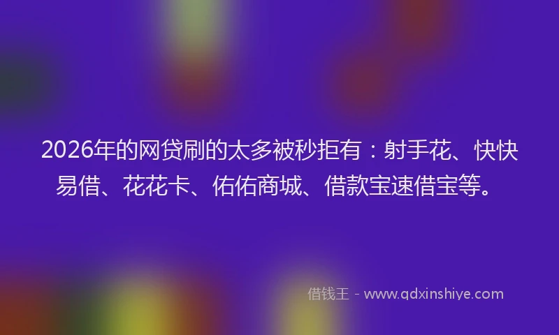 2026年的网贷刷的太多被秒拒有：射手花、快快易借、花花卡、佑佑商城、借款宝速借宝等。