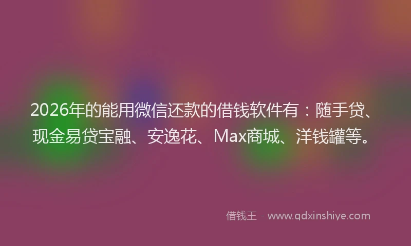 2026年的能用微信还款的借钱软件有：随手贷、现金易贷宝融、安逸花、Max商城、洋钱罐等。