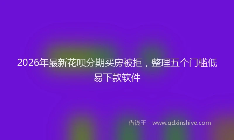 2026年最新花呗分期买房被拒，整理五个门槛低易下款软件
