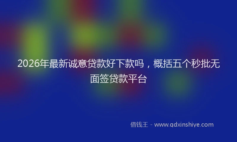2026年最新诚意贷款好下款吗，概括五个秒批无面签贷款平台