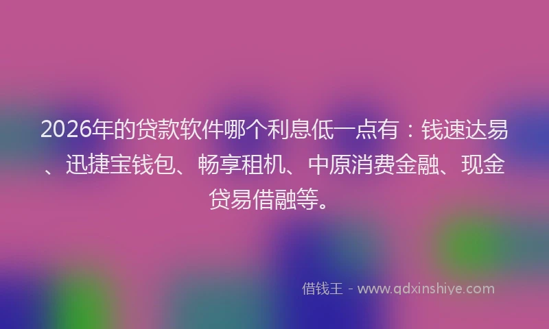 2026年的贷款软件哪个利息低一点有：钱速达易、迅捷宝钱包、畅享租机、中原消费金融、现金贷易借融等。