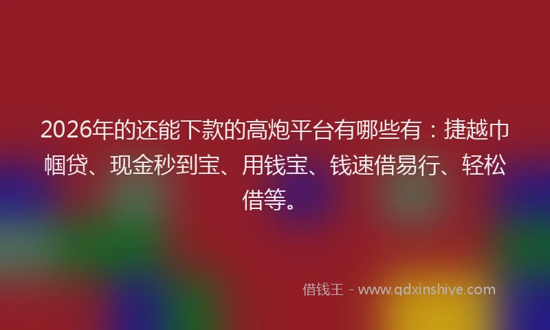 2026年的还能下款的高炮平台有哪些有：捷越巾帼贷、现金秒到宝、用钱宝、钱速借易行、轻松借等。