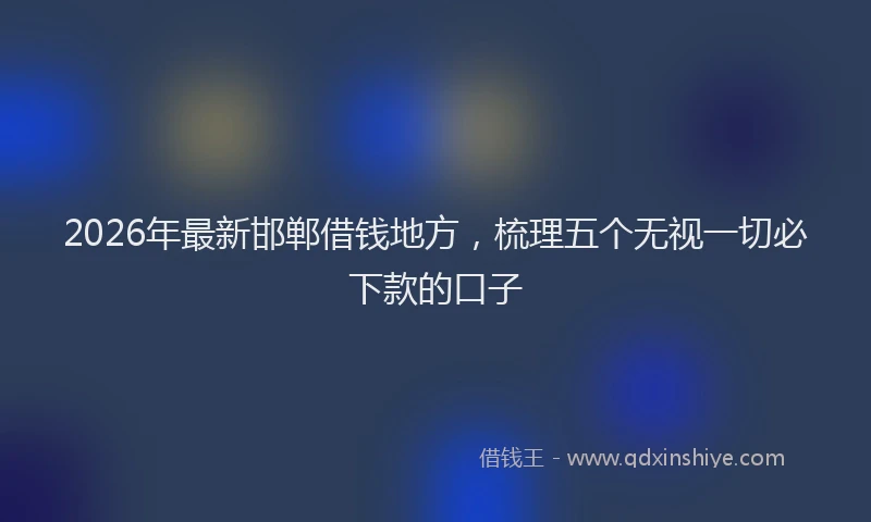 2026年最新邯郸借钱地方，梳理五个无视一切必下款的口子