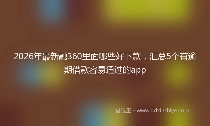 2026年最新融360里面哪些好下款，汇总5个有逾期借款容易通过的app