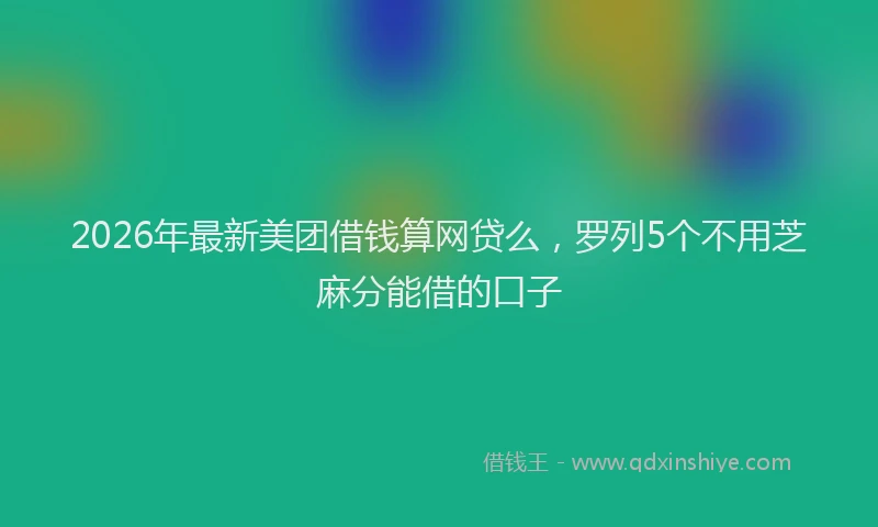 2026年最新美团借钱算网贷么，罗列5个不用芝麻分能借的口子