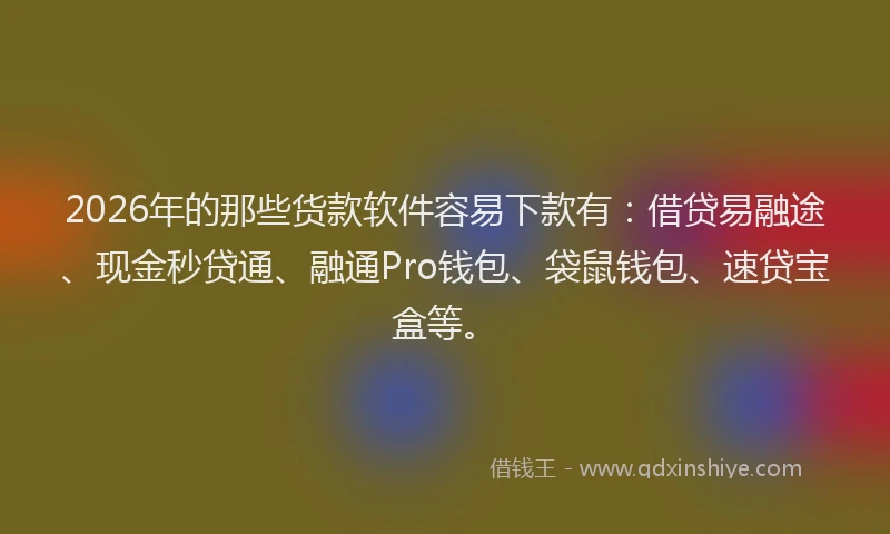2026年的那些货款软件容易下款有：借贷易融途、现金秒贷通、融通Pro钱包、袋鼠钱包、速贷宝盒等。