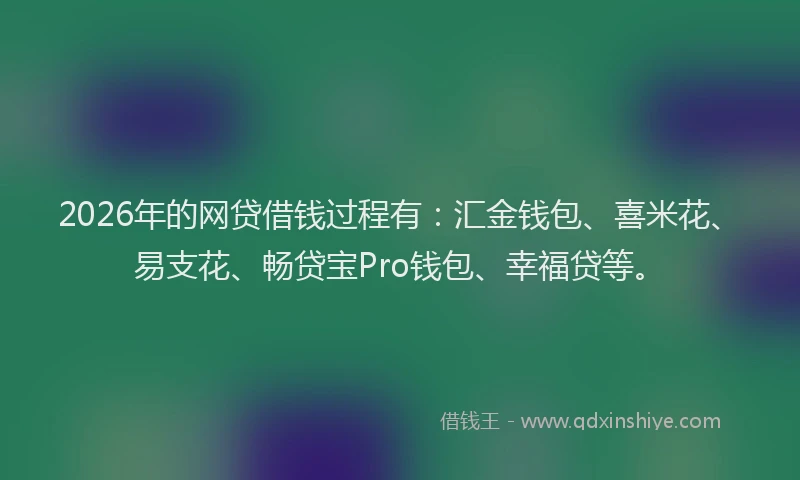 2026年的网贷借钱过程有：汇金钱包、喜米花、易支花、畅贷宝Pro钱包、幸福贷等。