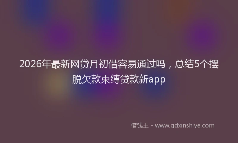 2026年最新网贷月初借容易通过吗，总结5个摆脱欠款束缚贷款新app