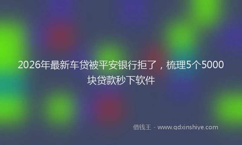 2026年最新车贷被平安银行拒了，梳理5个5000块贷款秒下软件
