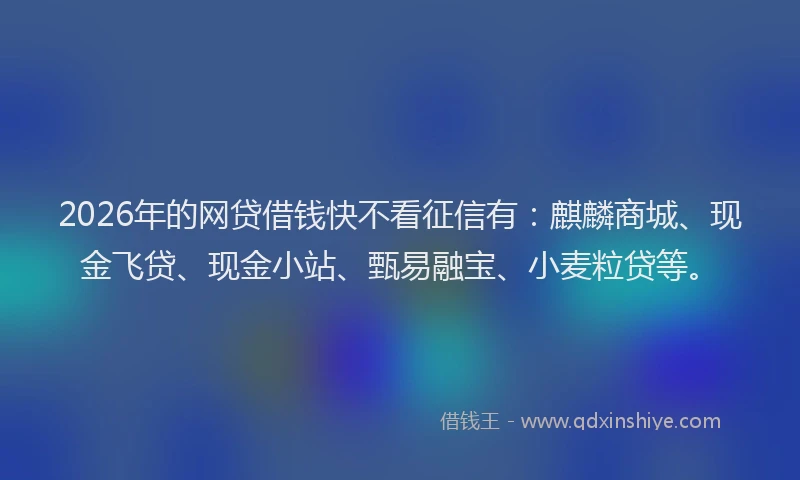2026年的网贷借钱快不看征信有：麒麟商城、现金飞贷、现金小站、甄易融宝、小麦粒贷等。