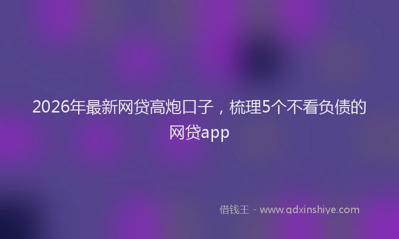 2026年最新网贷高炮口子，梳理5个不看负债的网贷app