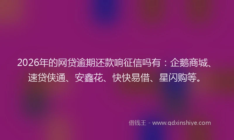 2026年的网贷逾期还款响征信吗有：企鹅商城、速贷侠通、安鑫花、快快易借、星闪购等。