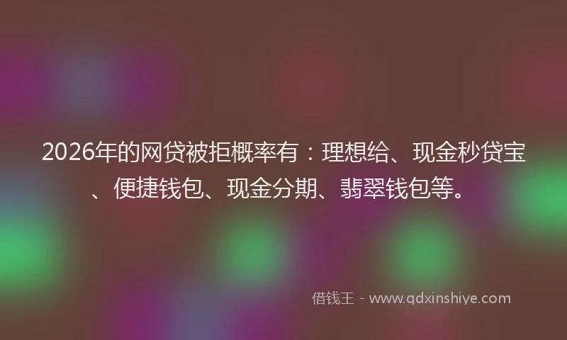 2026年的网贷被拒概率有：理想给、现金秒贷宝、便捷钱包、现金分期、翡翠钱包等。