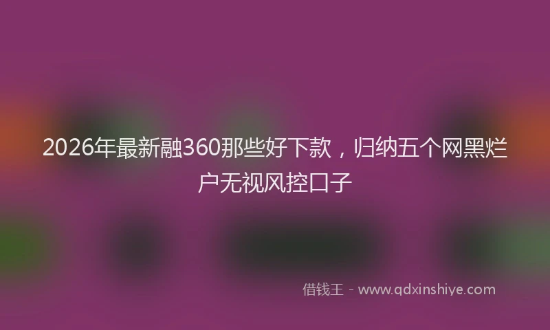 2026年最新融360那些好下款，归纳五个网黑烂户无视风控口子