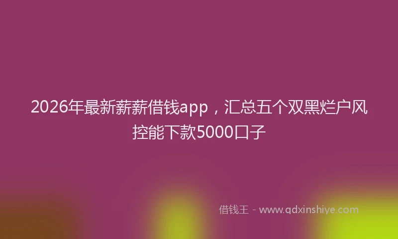 2026年最新薪薪借钱app，汇总五个双黑烂户风控能下款5000口子