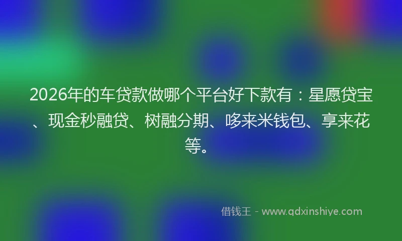 2026年的车贷款做哪个平台好下款有：星愿贷宝、现金秒融贷、树融分期、哆来米钱包、享来花等。