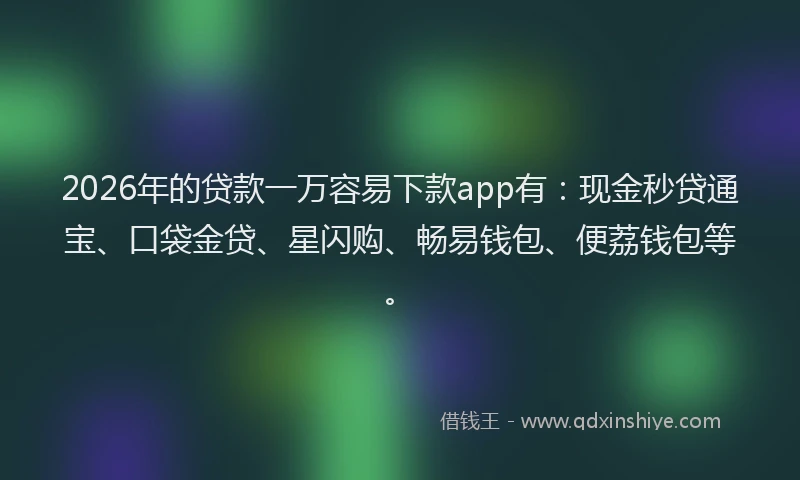 2026年的贷款一万容易下款app有：现金秒贷通宝、口袋金贷、星闪购、畅易钱包、便荔钱包等。