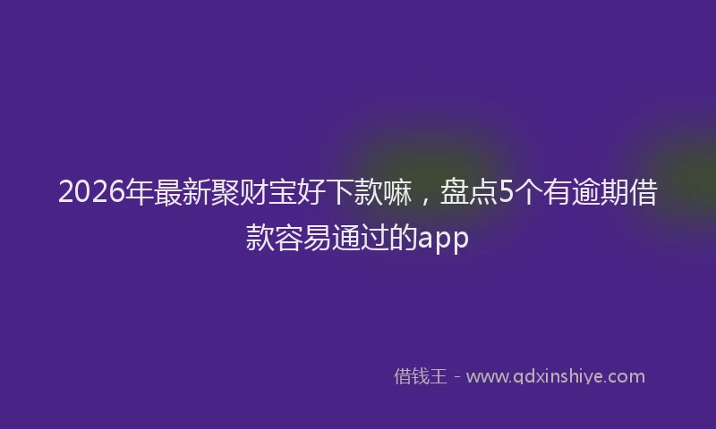 2026年最新聚财宝好下款嘛，盘点5个有逾期借款容易通过的app