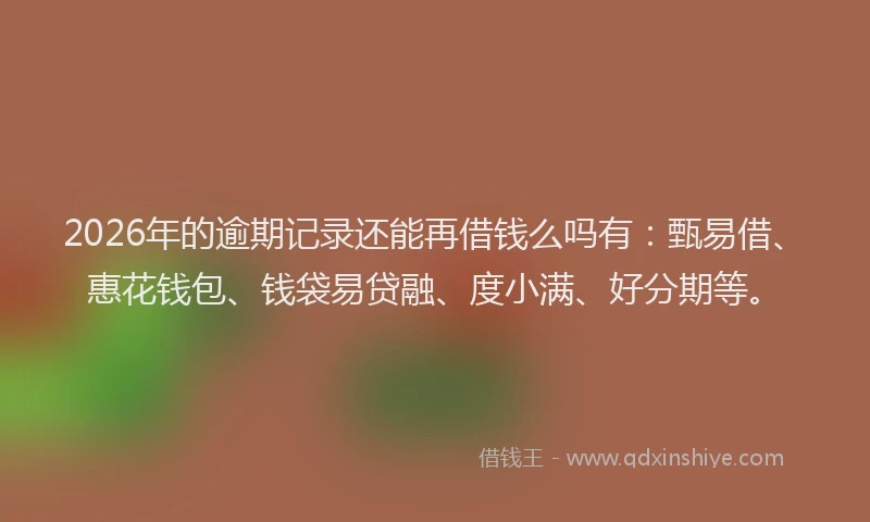 2026年的逾期记录还能再借钱么吗有：甄易借、惠花钱包、钱袋易贷融、度小满、好分期等。