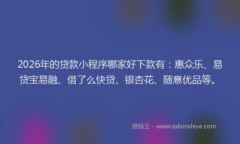 2026年的贷款小程序哪家好下款有：惠众乐、易贷宝易融、借了么快贷、银杏花、随意优品等。