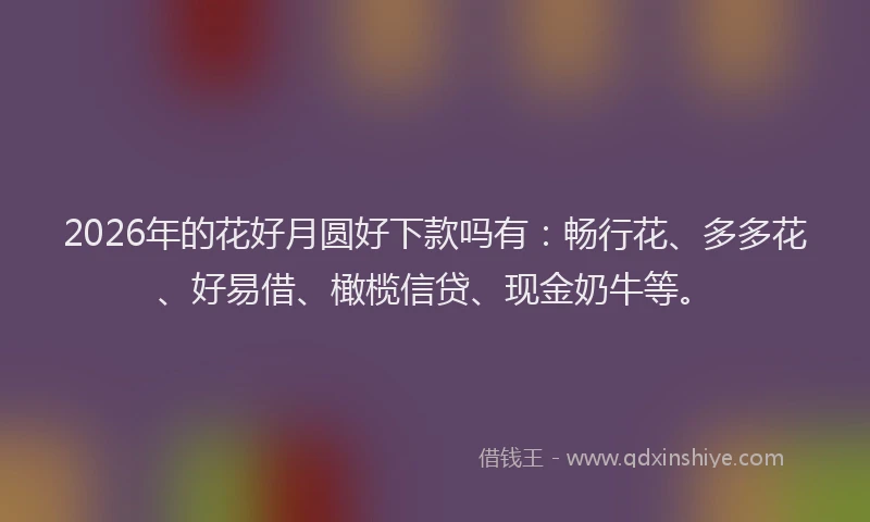 2026年的花好月圆好下款吗有：畅行花、多多花、好易借、橄榄信贷、现金奶牛等。