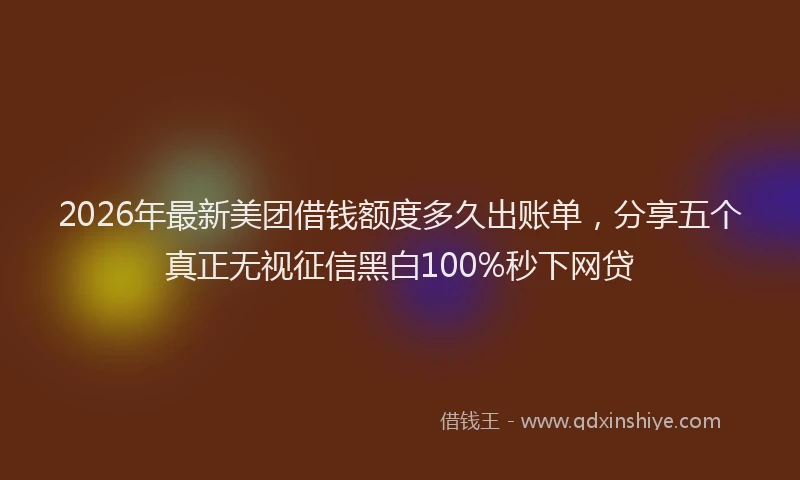 2026年最新美团借钱额度多久出账单，分享五个真正无视征信黑白100%秒下网贷