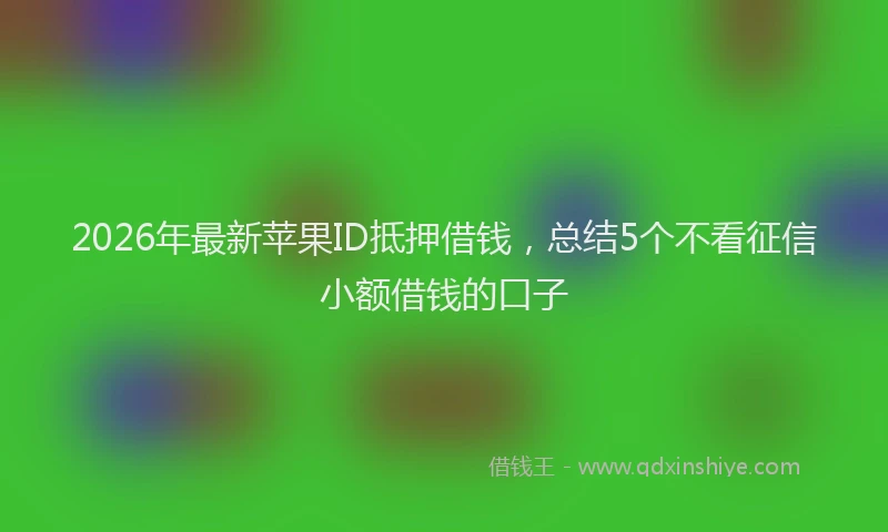 2026年最新苹果ID抵押借钱，总结5个不看征信小额借钱的口子