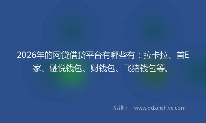 2026年的网贷借贷平台有哪些有：拉卡拉、首E家、融悦钱包、财钱包、飞猪钱包等。